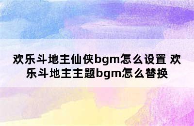 欢乐斗地主仙侠bgm怎么设置 欢乐斗地主主题bgm怎么替换